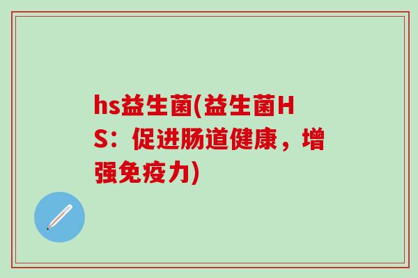hs益生菌(益生菌HS:促进肠道健康,增强力) hs益生菌(益生菌HS:促进肠道健康,增强力)