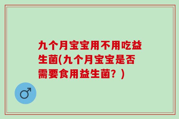 九个月宝宝用不用吃益生菌(九个月宝宝是否需要食用益生菌？)