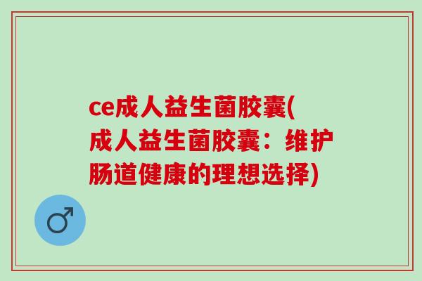 ce成人益生菌胶囊(成人益生菌胶囊:维护肠道健康的理想选择) ce成人益生菌胶囊(成人益生菌胶囊:维护肠道健康的理想选择)