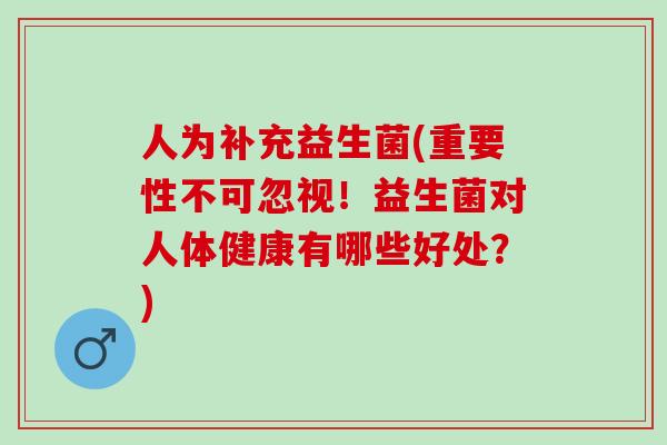 人为补充益生菌(重要性不可忽视！益生菌对人体健康有哪些好处？)