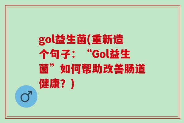 gol益生菌(重新造个句子：“Gol益生菌”如何帮助改善肠道健康？)