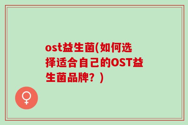 ost益生菌(如何选择适合自己的OST益生菌品牌？)