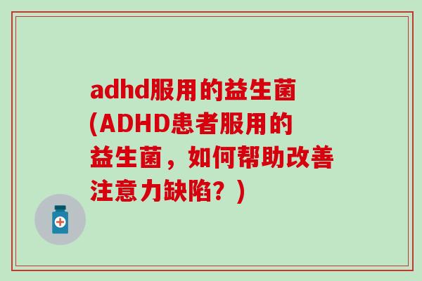 adhd服用的益生菌(ADHD患者服用的益生菌，如何帮助改善注意力缺陷？)