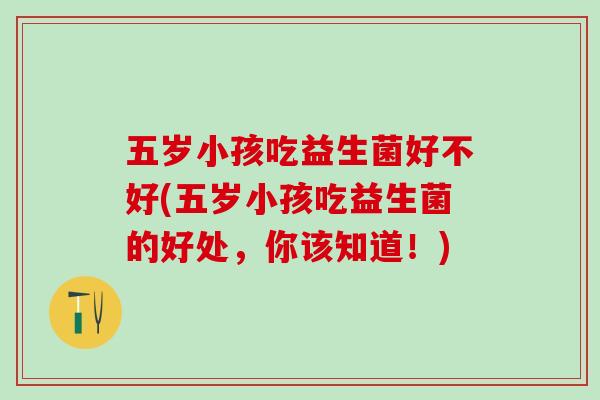 五岁小孩吃益生菌好不好(五岁小孩吃益生菌的好处，你该知道！)