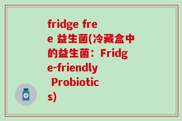 fridge free 益生菌(冷藏盒中的益生菌：Fridge-friendly Probiotics)