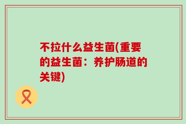 不拉什么益生菌(重要的益生菌：养护肠道的关键)