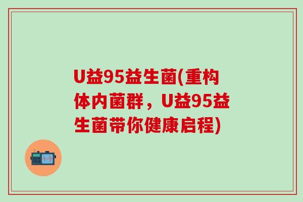 U益95益生菌(重构体内菌群，U益95益生菌带你健康启程)