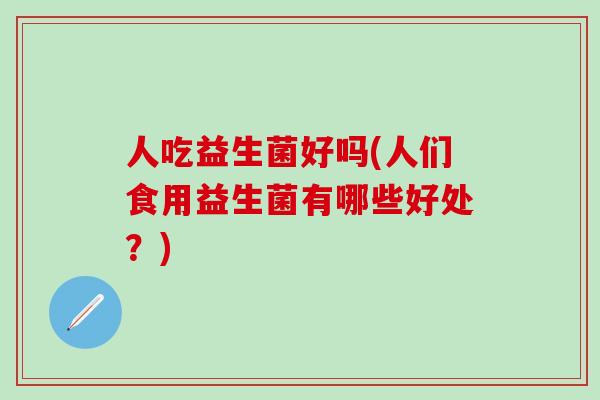 人吃益生菌好吗(人们食用益生菌有哪些好处？)