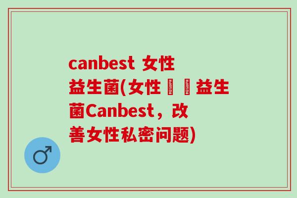 canbest 女性益生菌(女性專屬益生菌Canbest，改善女性私密问题)