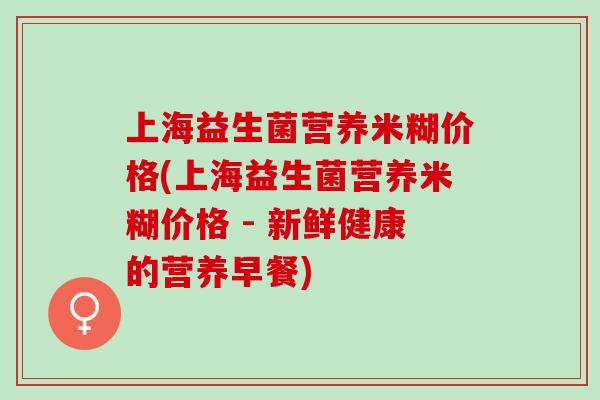 上海益生菌营养米糊价格(上海益生菌营养米糊价格 - 新鲜健康的营养早餐)