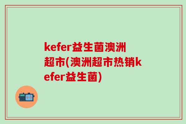 kefer益生菌澳洲超市(澳洲超市热销kefer益生菌) kefer益生菌澳洲超市(澳洲超市热销kefer益生菌)