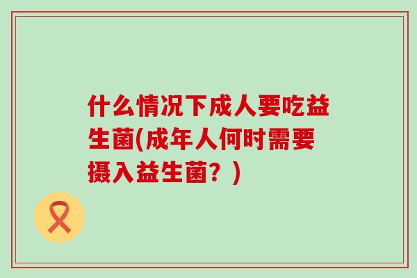 什么情况下成人要吃益生菌(成年人何时需要摄入益生菌？)