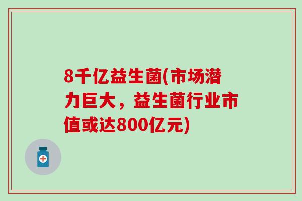 8千亿益生菌(市场潜力巨大，益生菌行业市值或达800亿元)