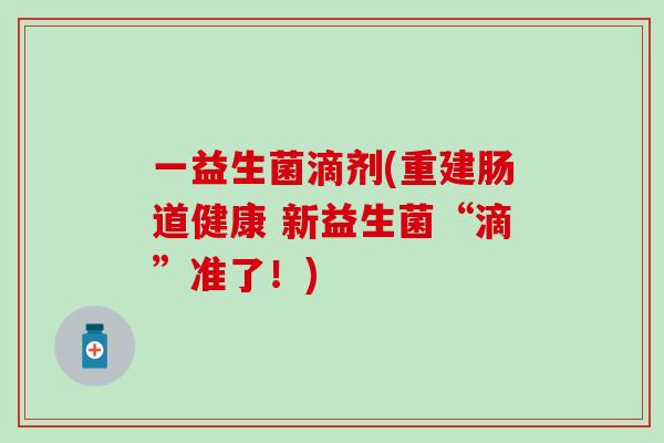 一益生菌滴剂(重建肠道健康 新益生菌“滴”准了!) 一益生菌滴剂(重建肠道健康 新益生菌“滴”准了!)