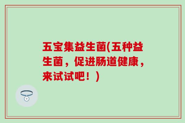 五宝集益生菌(五种益生菌,促进肠道健康,来试试吧!) 五宝集益生菌(五种益生菌,促进肠道健康,来试试吧!)