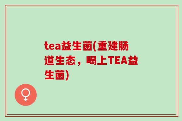 tea益生菌(重建肠道生态,喝上TEA益生菌) tea益生菌(重建肠道生态,喝上TEA益生菌)