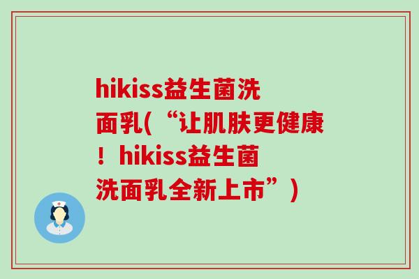 hikiss益生菌洗面乳(“让更健康！hikiss益生菌洗面乳全新上市”)