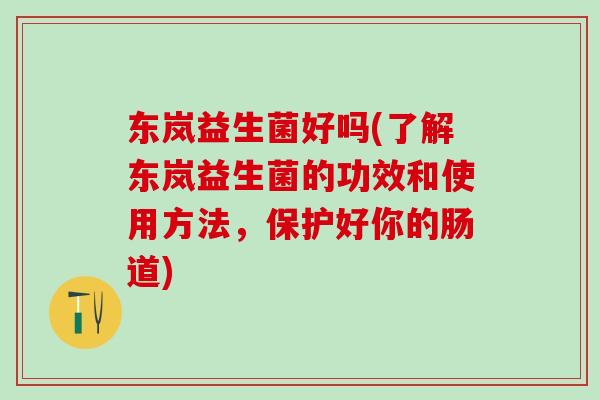 东岚益生菌好吗(了解东岚益生菌的功效和使用方法，保护好你的肠道)