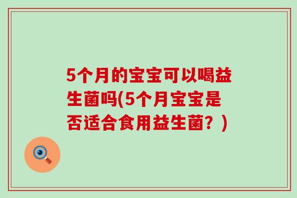 5个月的宝宝可以喝益生菌吗(5个月宝宝是否适合食用益生菌？)