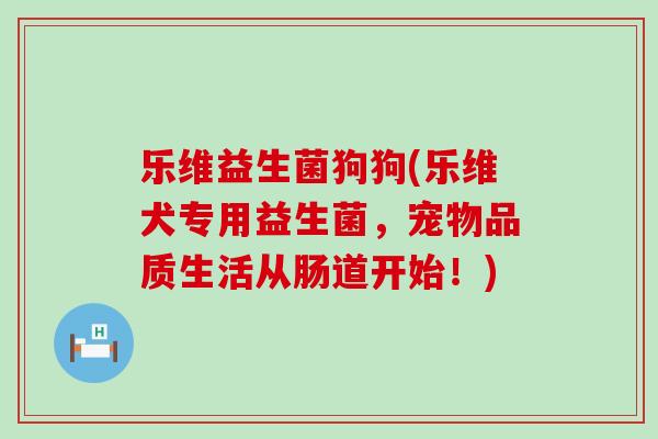 乐维益生菌狗狗(乐维犬专用益生菌,宠物品质生活从肠道开始!) 乐维益生菌狗狗(乐维犬专用益生菌,宠物品质生活从肠道开始!)