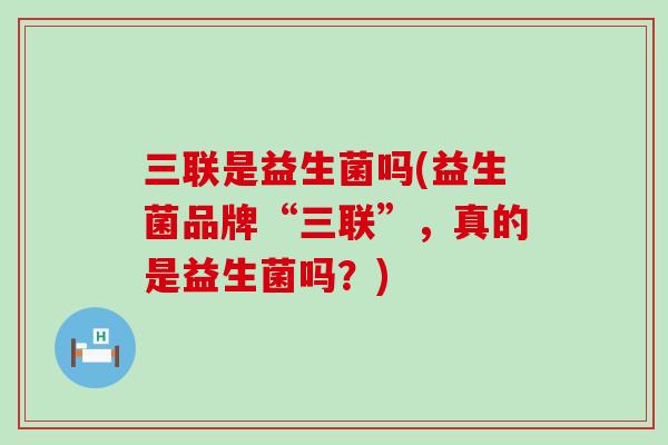 三联是益生菌吗(益生菌品牌“三联”，真的是益生菌吗？)