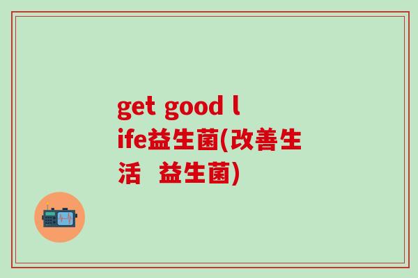 get good life益生菌(改善生活  益生菌)