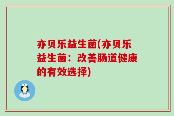 亦贝乐益生菌(亦贝乐益生菌：改善肠道健康的有效选择)