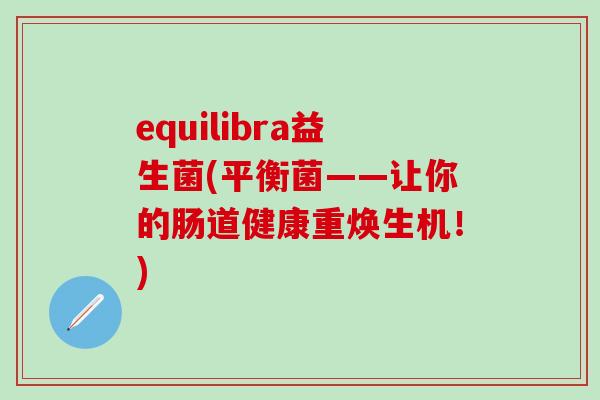 equilibra益生菌(平衡菌——让你的肠道健康重焕生机！)