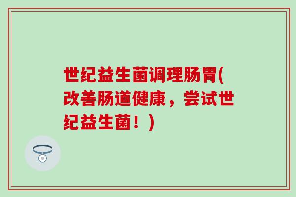 世纪益生菌调理肠胃(改善肠道健康，尝试世纪益生菌！)
