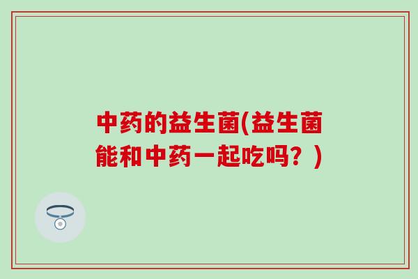 的益生菌(益生菌能和一起吃吗？)