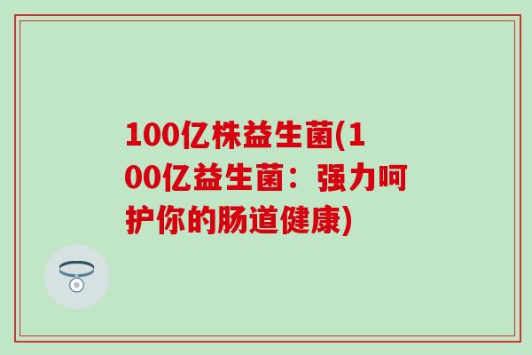 100亿株益生菌(100亿益生菌：强力呵护你的肠道健康)