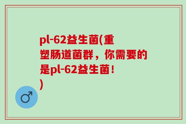 pl-62益生菌(重塑肠道菌群，你需要的是pl-62益生菌！)