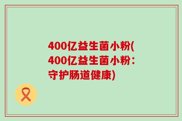 400亿益生菌小粉(400亿益生菌小粉:守护肠道健康) 400亿益生菌小粉(400亿益生菌小粉:守护肠道健康)