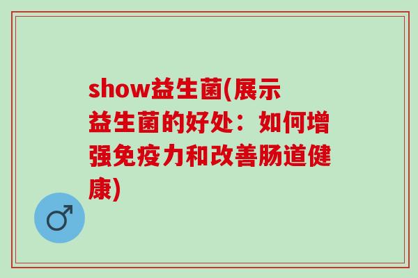 show益生菌(展示益生菌的好处:如何增强力和改善肠道健康) show益生菌(展示益生菌的好处:如何增强力和改善肠道健康)