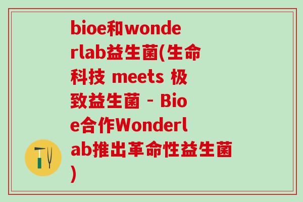 bioe和wonderlab益生菌(生命科技 meets 极致益生菌 - Bioe合作Wonderlab推出革命性益生菌)