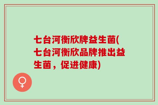 七台河衡欣牌益生菌(七台河衡欣品牌推出益生菌，促进健康)