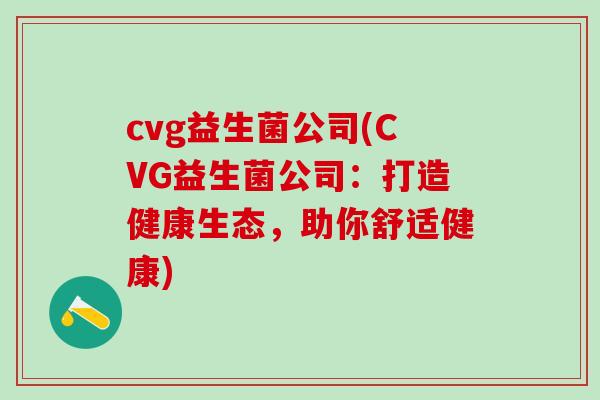 cvg益生菌公司(CVG益生菌公司：打造健康生态，助你舒适健康)