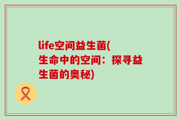 life空间益生菌(生命中的空间：探寻益生菌的奥秘)