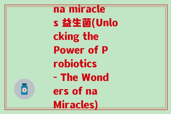 na miracles 益生菌(Unlocking the Power of Probiotics - The Wonders of na Miracles) na miracles 益生菌(Unlocking the Power of Probiotics - The Wonders of na Miracles)