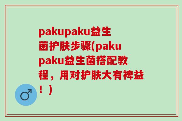 pakupaku益生菌护肤步骤(pakupaku益生菌搭配教程，用对护肤大有裨益！)