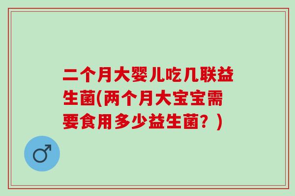 二个月大婴儿吃几联益生菌(两个月大宝宝需要食用多少益生菌?) 二个月大婴儿吃几联益生菌(两个月大宝宝需要食用多少益生菌?)