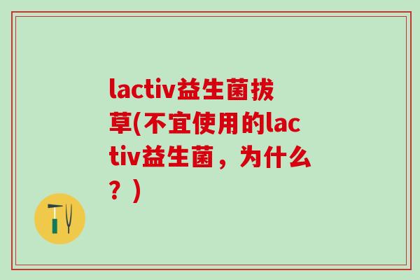 lactiv益生菌拔草(不宜使用的lactiv益生菌，为什么？)