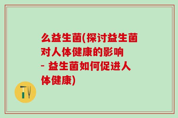 么益生菌(探讨益生菌对人体健康的影响  - 益生菌如何促进人体健康)