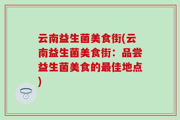 云南益生菌美食街(云南益生菌美食街：品尝益生菌美食的佳地点)