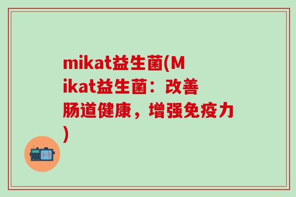 mikat益生菌(Mikat益生菌：改善肠道健康，增强力)