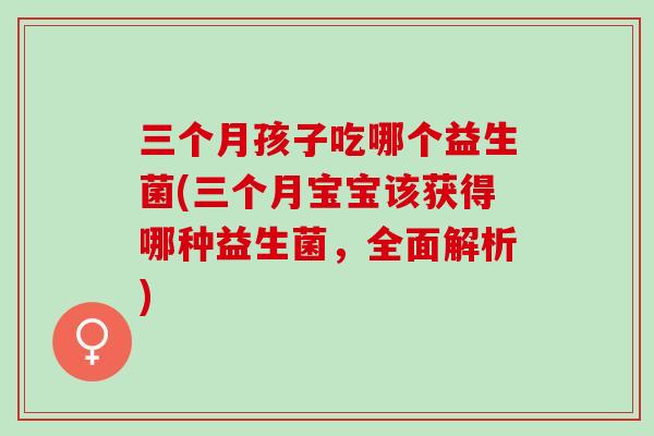 三个月孩子吃哪个益生菌(三个月宝宝该获得哪种益生菌，全面解析)