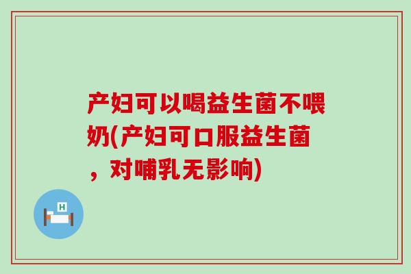 产妇可以喝益生菌不喂奶(产妇可口服益生菌，对哺乳无影响)