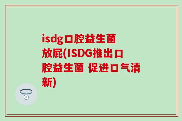 isdg口腔益生菌 放屁(ISDG推出口腔益生菌 促进口气清新)