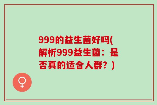 999的益生菌好吗(解析999益生菌：是否真的适合人群？)