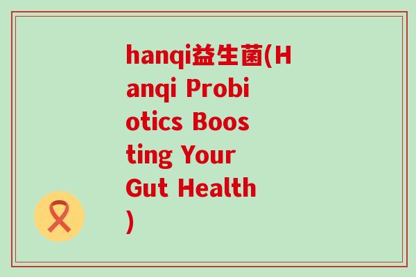 hanqi益生菌(Hanqi Probiotics Boosting Your Gut Health)